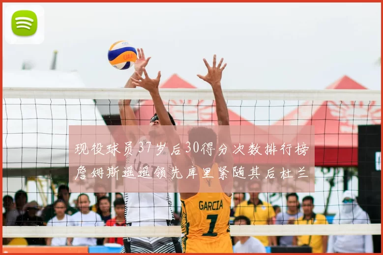 现役球员37岁后30得分次数排行榜詹姆斯遥遥领先库里紧随其后杜兰特位列第三