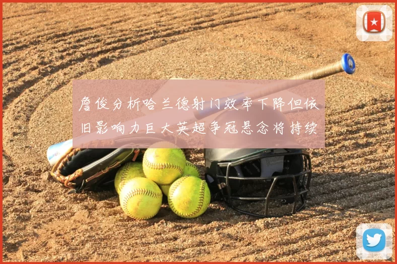 詹俊分析哈兰德射门效率下降但依旧影响力巨大英超争冠悬念将持续至五月