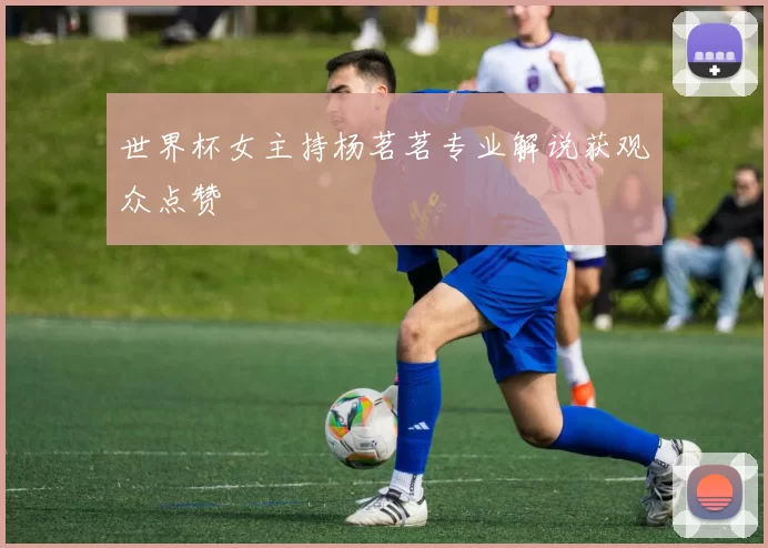 世界杯女主持杨茗茗专业解说获观众点赞